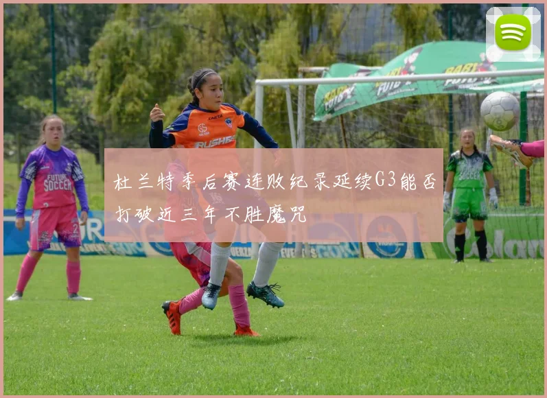 杜兰特季后赛连败纪录延续G3能否打破近三年不胜魔咒