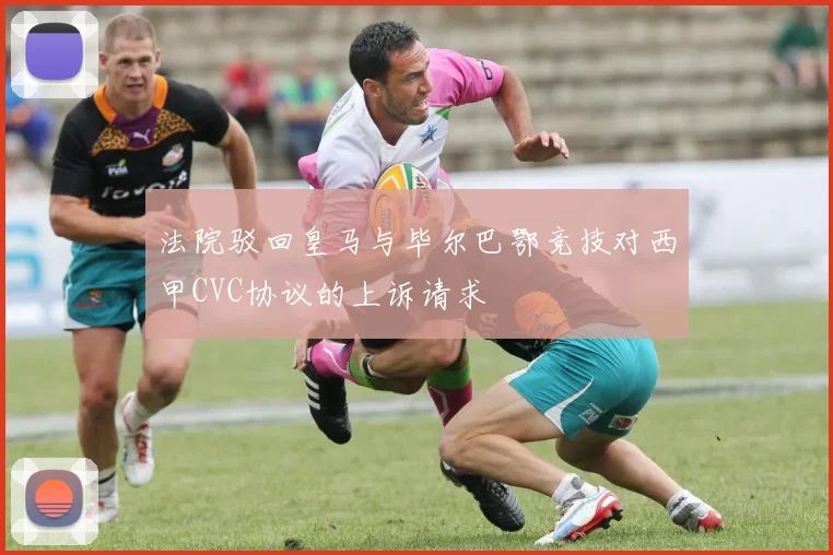 法院驳回皇马与毕尔巴鄂竞技对西甲CVC协议的上诉请求
