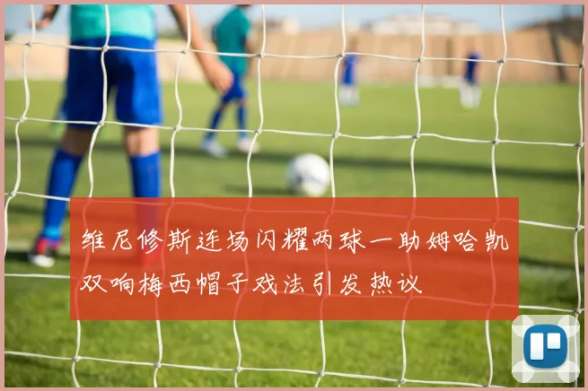 维尼修斯连场闪耀两球一助姆哈凯双响梅西帽子戏法引发热议