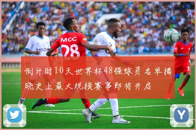 倒计时10天世界杯48强球员名单揭晓史上最大规模赛事即将开启