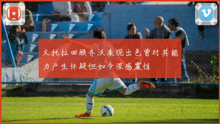 文托拉回顾齐沃表现出色曾对其能力产生怀疑但如今深感震惊
