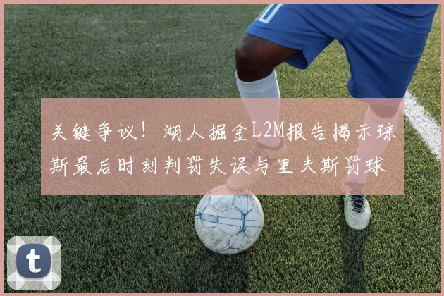 关键争议！湖人掘金L2M报告揭示琼斯最后时刻判罚失误与里夫斯罚球争议