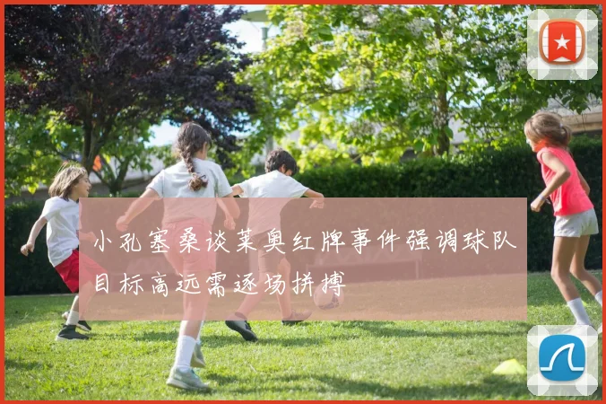 小孔塞桑谈莱奥红牌事件强调球队目标高远需逐场拼搏