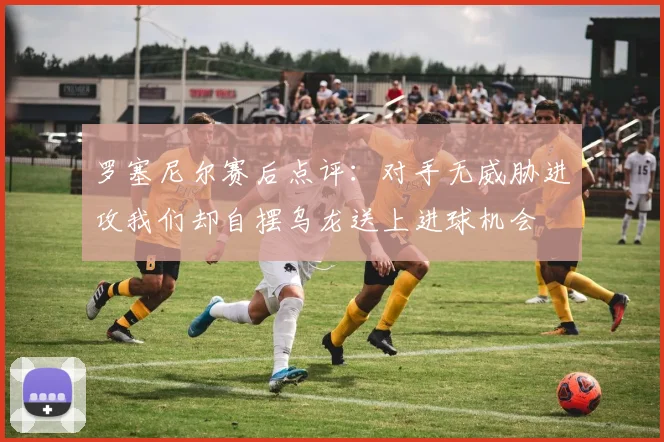 罗塞尼尔赛后点评：对手无威胁进攻我们却自摆乌龙送上进球机会