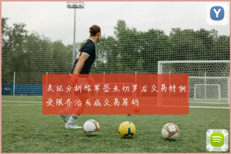 美记分析绿军签米切罗后交易特例受限乔治或成交易筹码