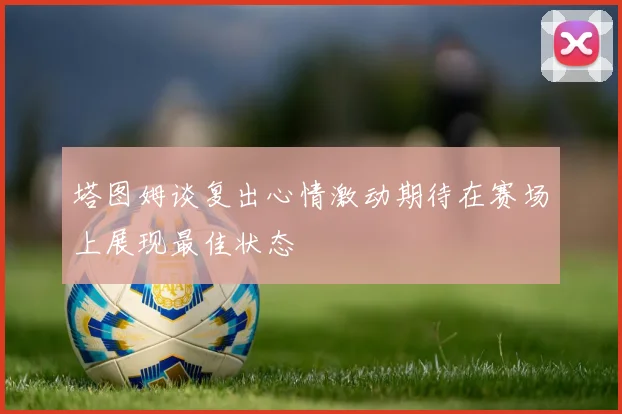 塔图姆谈复出心情激动期待在赛场上展现最佳状态