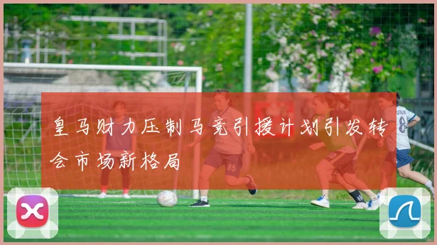 皇马财力压制马竞引援计划引发转会市场新格局