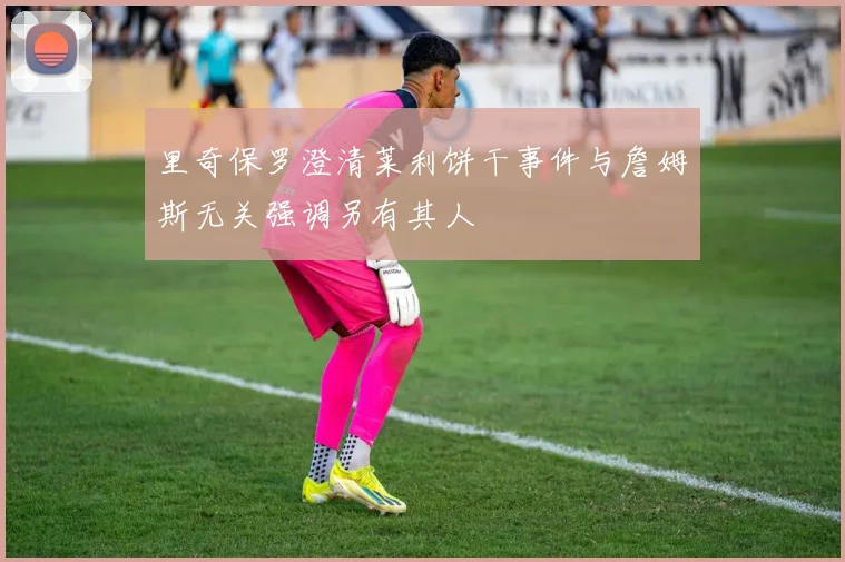 里奇保罗澄清莱利饼干事件与詹姆斯无关强调另有其人