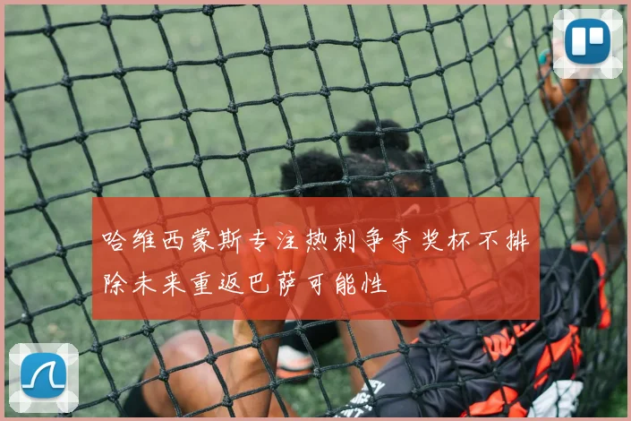 哈维西蒙斯专注热刺争夺奖杯不排除未来重返巴萨可能性