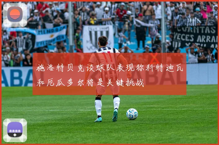施洛特贝克谈球队表现称科特迪瓦和厄瓜多尔将是关键挑战