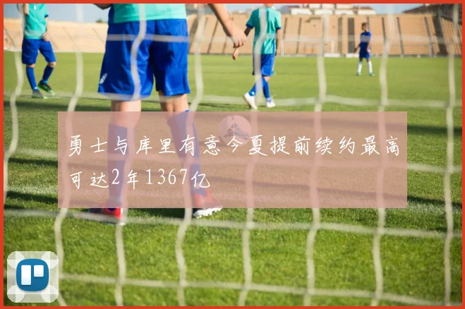 勇士与库里有意今夏提前续约最高可达2年1367亿