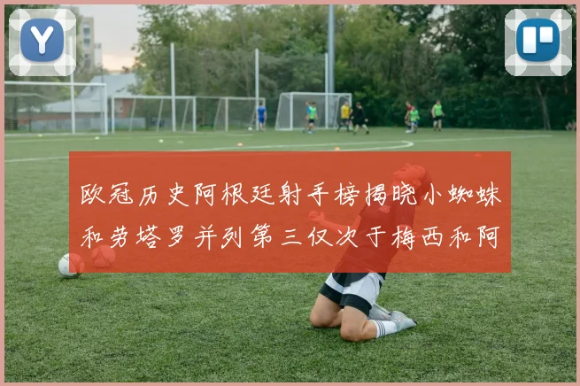 欧冠历史阿根廷射手榜揭晓小蜘蛛和劳塔罗并列第三仅次于梅西和阿圭罗