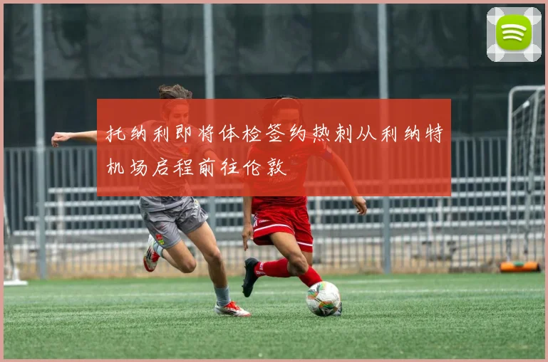 托纳利即将体检签约热刺从利纳特机场启程前往伦敦