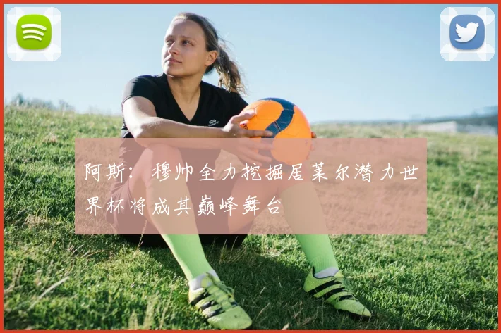 阿斯：穆帅全力挖掘居莱尔潜力世界杯将成其巅峰舞台