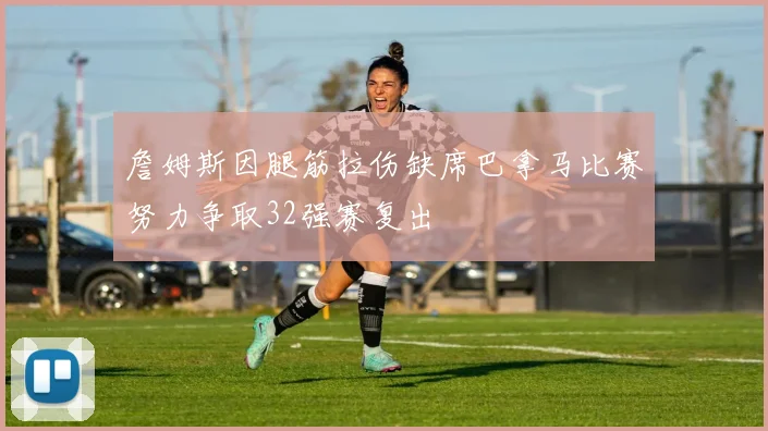 詹姆斯因腿筋拉伤缺席巴拿马比赛努力争取32强赛复出