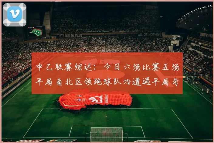 中乙联赛综述：今日六场比赛五场平局南北区领跑球队均遭遇平局考验