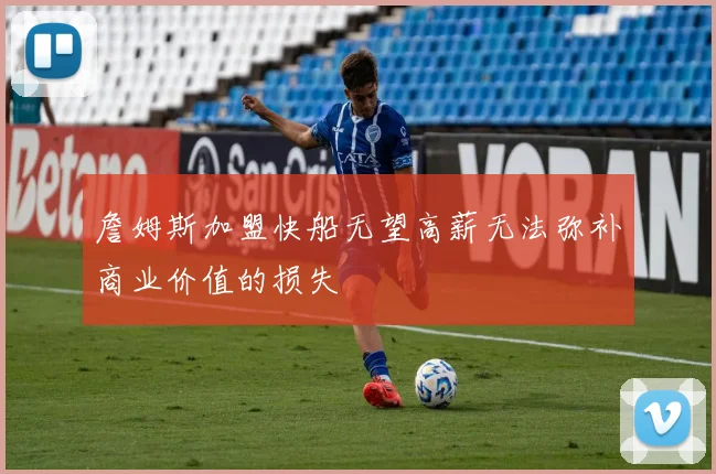 詹姆斯加盟快船无望高薪无法弥补商业价值的损失