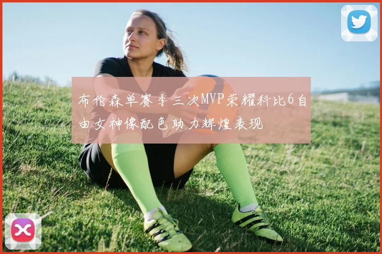 布伦森单赛季三次MVP荣耀科比6自由女神像配色助力辉煌表现