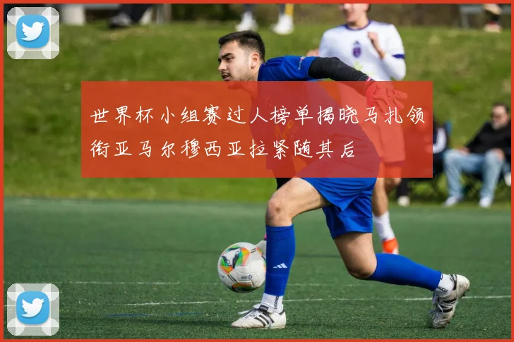 世界杯小组赛过人榜单揭晓马扎领衔亚马尔穆西亚拉紧随其后