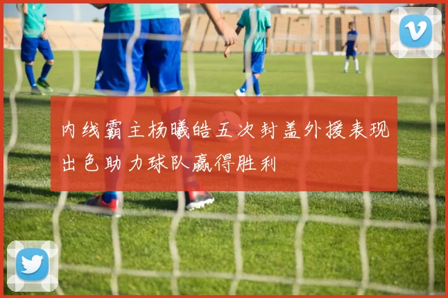 内线霸主杨曦皓五次封盖外援表现出色助力球队赢得胜利