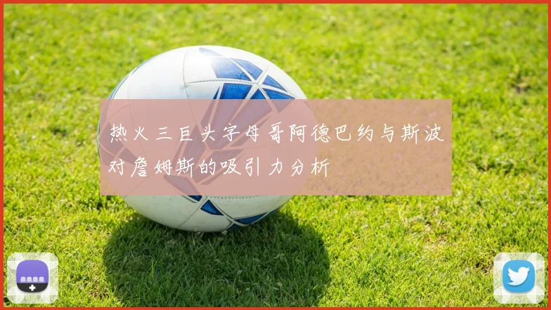 热火三巨头字母哥阿德巴约与斯波对詹姆斯的吸引力分析