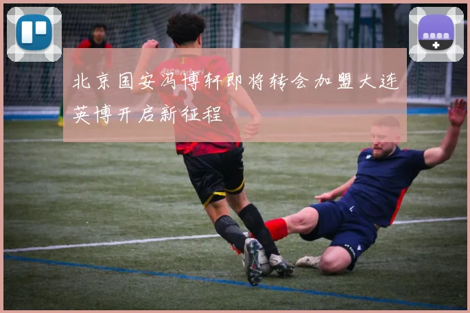 北京国安冯博轩即将转会加盟大连英博开启新征程