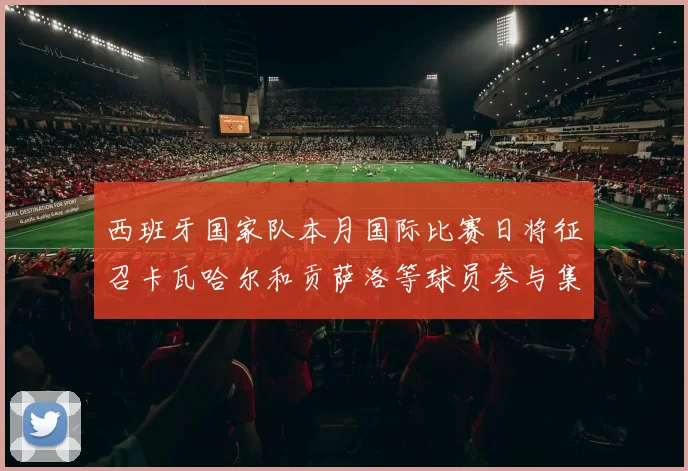 西班牙国家队本月国际比赛日将征召卡瓦哈尔和贡萨洛等球员参与集训