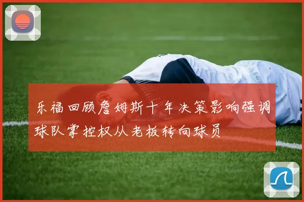 乐福回顾詹姆斯十年决策影响强调球队掌控权从老板转向球员