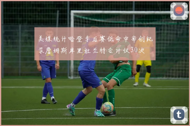 美媒统计哈登季后赛低命中率创纪录詹姆斯库里杜兰特合计仅30次