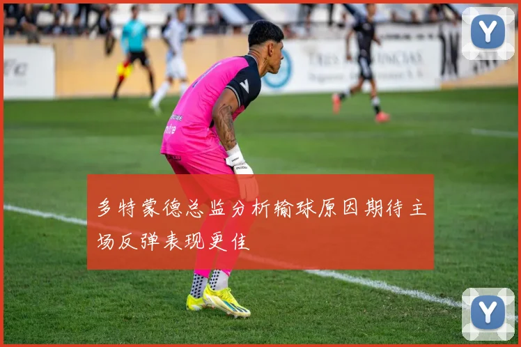 多特蒙德总监分析输球原因期待主场反弹表现更佳