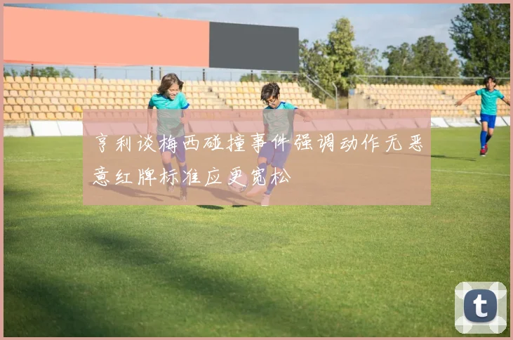 亨利谈梅西碰撞事件强调动作无恶意红牌标准应更宽松