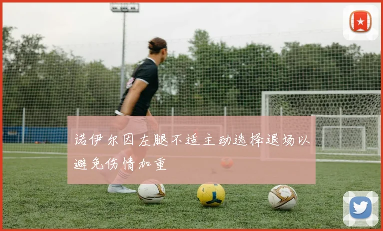 诺伊尔因左腿不适主动选择退场以避免伤情加重