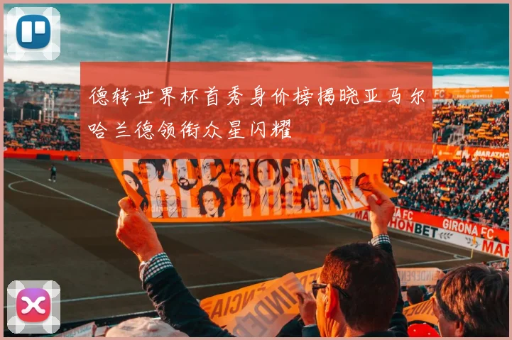 德转世界杯首秀身价榜揭晓亚马尔哈兰德领衔众星闪耀