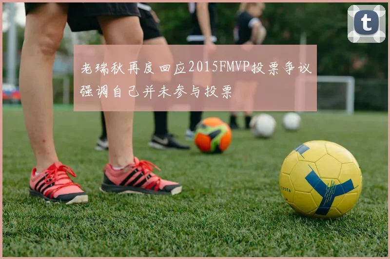 老瑞秋再度回应2015FMVP投票争议强调自己并未参与投票