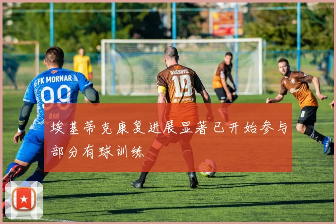 埃基蒂克康复进展显著已开始参与部分有球训练