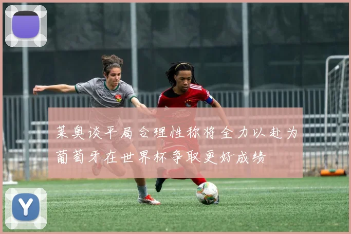 莱奥谈平局合理性称将全力以赴为葡萄牙在世界杯争取更好成绩